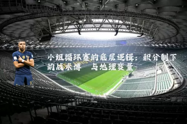 小组循环赛的底层逻辑:积分制下的战术博弈与地理变量