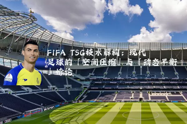 FIFA TSG技术解构:现代足球的「空间压缩」与「动态平衡」悖论