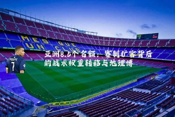 亚洲8.5个名额:赛制扩容背后的战术权重转移与地理博弈