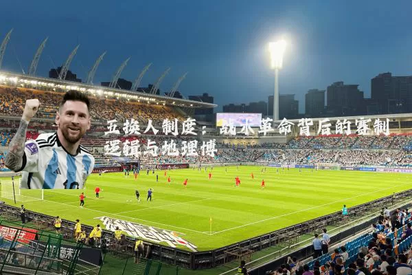 五换人制度:战术革命背后的赛制逻辑与地理博弈