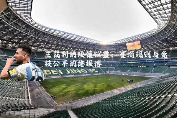 主裁判的决策权重：赛场规则与竞技公平的终极博弈