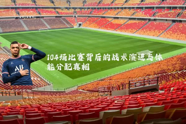 104场比赛背后的战术演进与体能分配真相