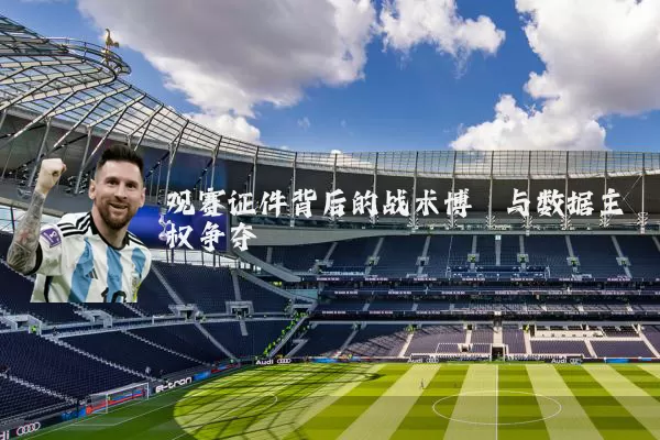 观赛证件背后的战术博弈与数据主权争夺