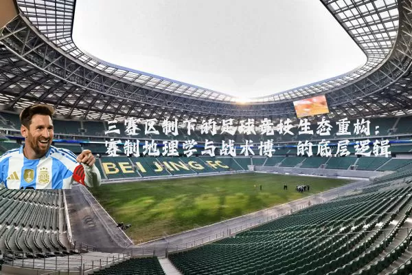 三赛区制下的足球竞技生态重构:赛制地理学与战术博弈的底层逻辑