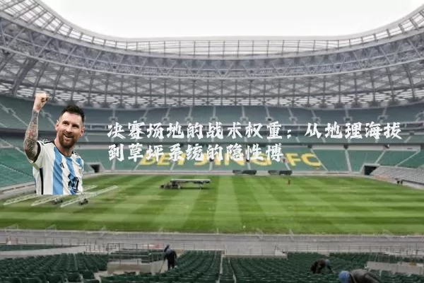 决赛场地的战术权重:从地理海拔到草坪系统的隐性博弈