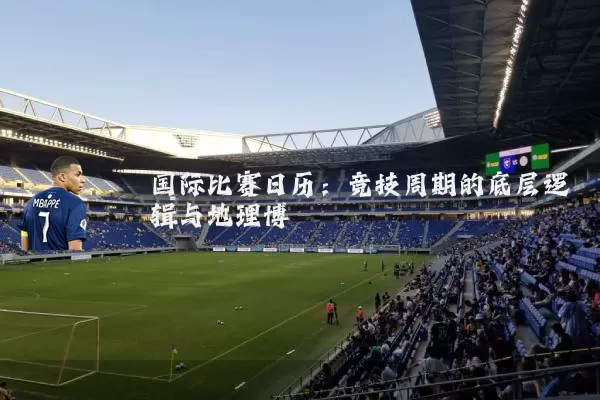 国际比赛日历：竞技周期的底层逻辑与地理博弈