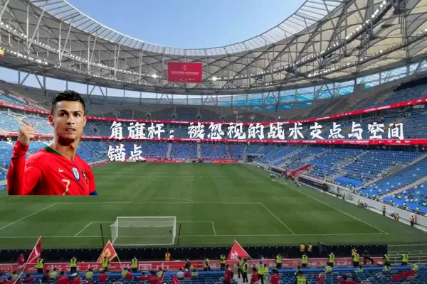 角旗杆：被忽视的战术支点与空间锚点