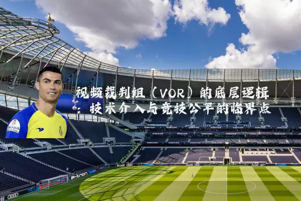视频裁判组(VOR)的底层逻辑:技术介入与竞技公平的临界点