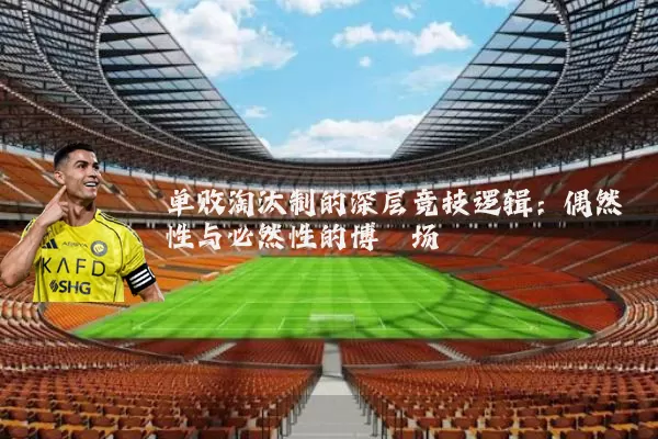 单败淘汰制的深层竞技逻辑：偶然性与必然性的博弈场