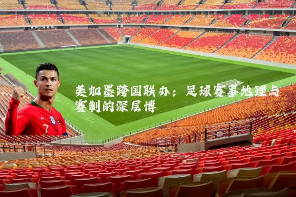 美加墨跨国联办：足球赛事地理与赛制的深层博弈