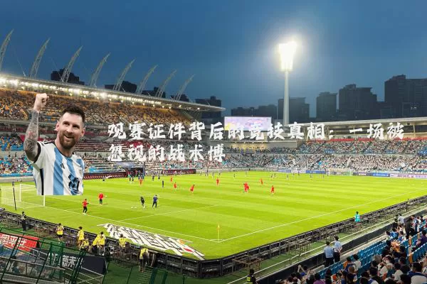 观赛证件背后的竞技真相：一场被忽视的战术博弈