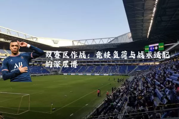双赛区作战：竞技负荷与战术适配的深层博弈